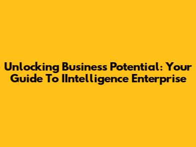 Unlocking Business Potential: Your Guide To IIntelligence Enterprise