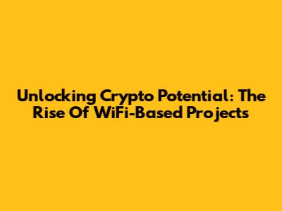 Unlocking Crypto Potential: The Rise Of WiFi-Based Projects