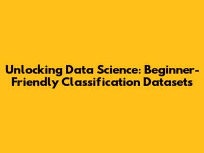 Unlocking Data Science: Beginner-Friendly Classification Datasets