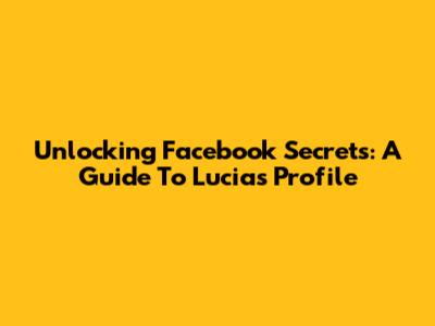 Unlocking Facebook Secrets: A Guide To Lucia's Profile