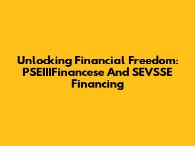 Unlocking Financial Freedom: PSEIIIFinancese And SEVSSE Financing