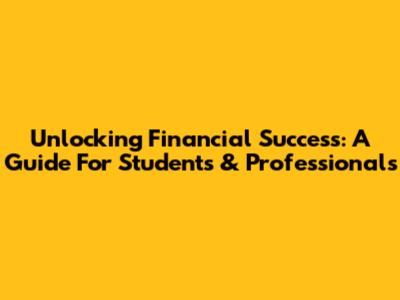 Unlocking Financial Success: A Guide For Students & Professionals