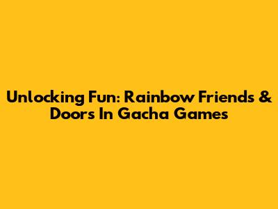 Unlocking Fun: Rainbow Friends & Doors In Gacha Games