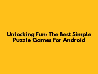 Unlocking Fun: The Best Simple Puzzle Games For Android