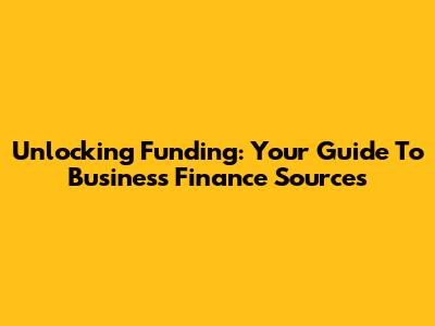 Unlocking Funding: Your Guide To Business Finance Sources