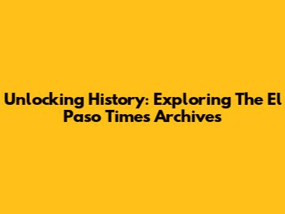 Unlocking History: Exploring The El Paso Times Archives