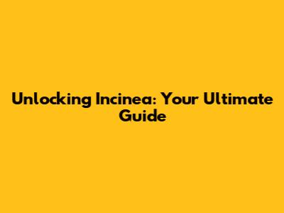 Unlocking Incinea: Your Ultimate Guide