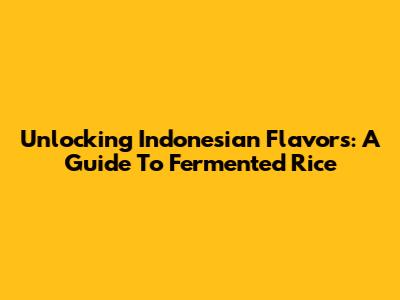 Unlocking Indonesian Flavors: A Guide To Fermented Rice