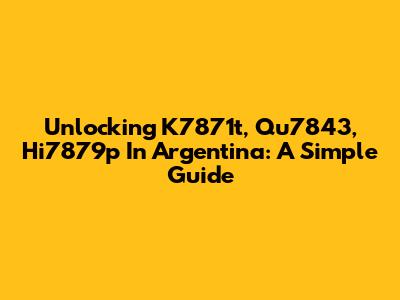 Unlocking K7871t, Qu7843, Hi7879p In Argentina: A Simple Guide