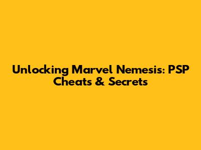Unlocking Marvel Nemesis: PSP Cheats & Secrets