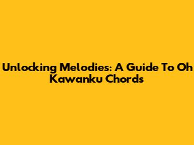 Unlocking Melodies: A Guide To Oh Kawanku Chords
