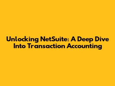 Unlocking NetSuite: A Deep Dive Into Transaction Accounting