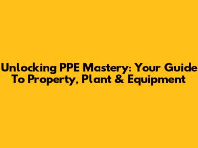 Unlocking PPE Mastery: Your Guide To Property, Plant & Equipment