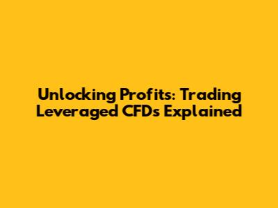 Unlocking Profits: Trading Leveraged CFDs Explained
