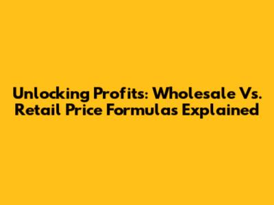 Unlocking Profits: Wholesale Vs. Retail Price Formulas Explained