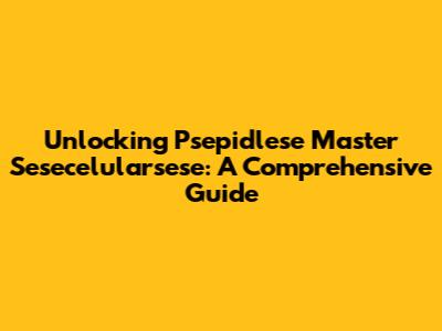 Unlocking Psepidlese Master Sesecelularsese: A Comprehensive Guide