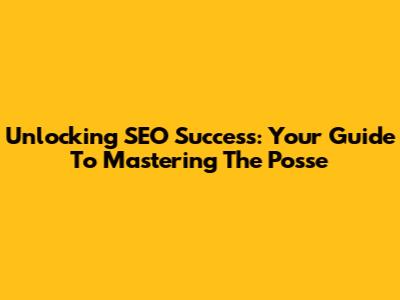 Unlocking SEO Success: Your Guide To Mastering The Posse