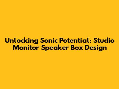 Unlocking Sonic Potential: Studio Monitor Speaker Box Design