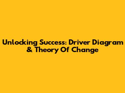 Unlocking Success: Driver Diagram & Theory Of Change