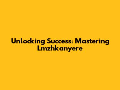 Unlocking Success: Mastering Lmzhkanyere