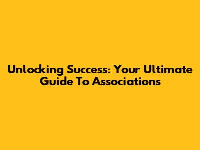 Unlocking Success: Your Ultimate Guide To Associations