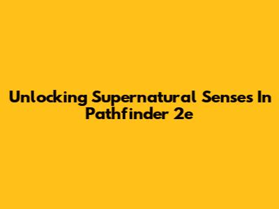 Unlocking Supernatural Senses In Pathfinder 2e