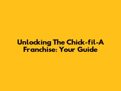 Unlocking The Chick-fil-A Franchise: Your Guide