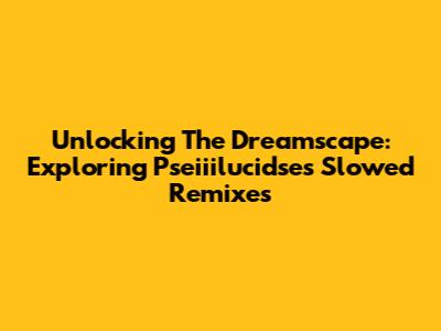 Unlocking The Dreamscape: Exploring Pseiiilucidse's Slowed Remixes