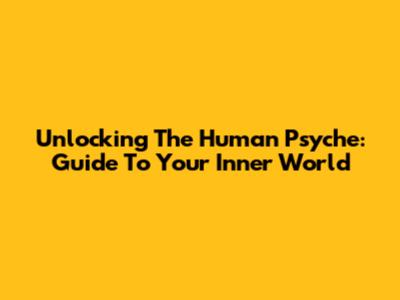 Unlocking The Human Psyche: Guide To Your Inner World