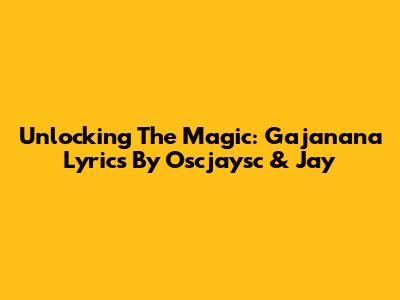 Unlocking The Magic: Gajanana Lyrics By Oscjaysc & Jay
