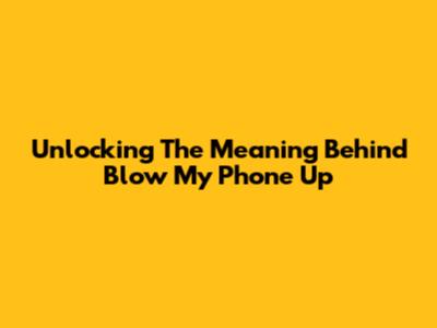Unlocking The Meaning Behind "Blow My Phone Up"