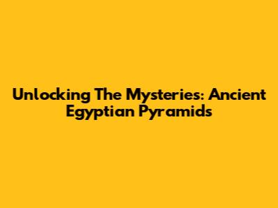 Unlocking The Mysteries: Ancient Egyptian Pyramids