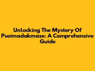 Unlocking The Mystery Of Pseimadakmase: A Comprehensive Guide