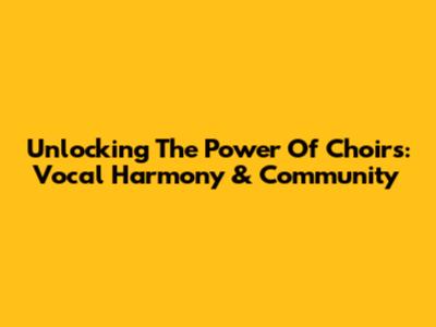 Unlocking The Power Of Choirs: Vocal Harmony & Community