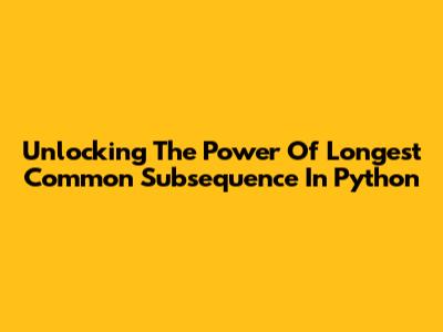 Unlocking The Power Of Longest Common Subsequence In Python