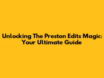 Unlocking The Preston Edits Magic: Your Ultimate Guide
