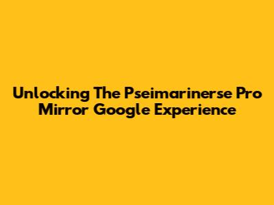 Unlocking The Pseimarinerse Pro Mirror Google Experience