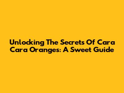 Unlocking The Secrets Of Cara Cara Oranges: A Sweet Guide