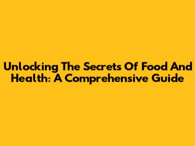 Unlocking The Secrets Of Food And Health: A Comprehensive Guide