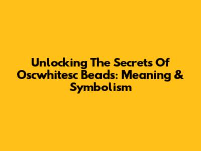 Unlocking The Secrets Of Oscwhitesc Beads: Meaning & Symbolism