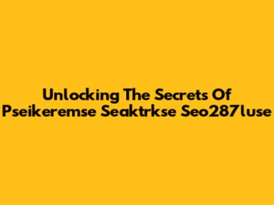 Unlocking The Secrets Of Pseikeremse Seaktrkse Seo287luse