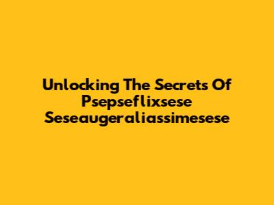 Unlocking The Secrets Of Psepseflixsese Seseaugeraliassimesese