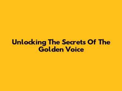 Unlocking The Secrets Of The Golden Voice