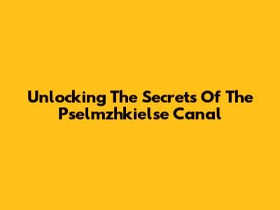 Unlocking The Secrets Of The Pselmzhkielse Canal