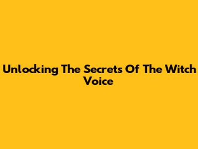 Unlocking The Secrets Of The Witch Voice
