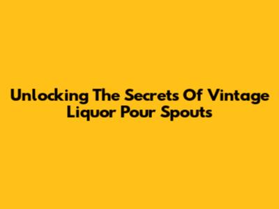 Unlocking The Secrets Of Vintage Liquor Pour Spouts