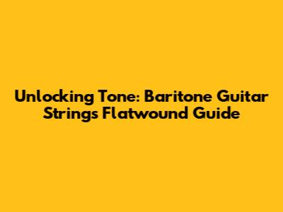 Unlocking Tone: Baritone Guitar Strings Flatwound Guide