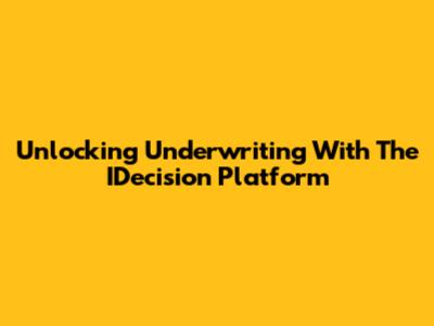 Unlocking Underwriting With The IDecision Platform