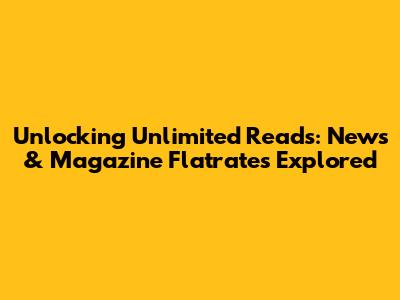 Unlocking Unlimited Reads: News & Magazine Flatrates Explored