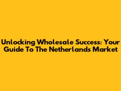 Unlocking Wholesale Success: Your Guide To The Netherlands Market